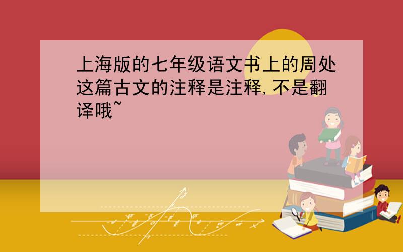 上海版的七年级语文书上的周处这篇古文的注释是注释,不是翻译哦~