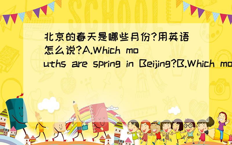 北京的春天是哪些月份?用英语怎么说?A.Which mouths are spring in Beijing?B.Which mouths are in spring in Beijing?
