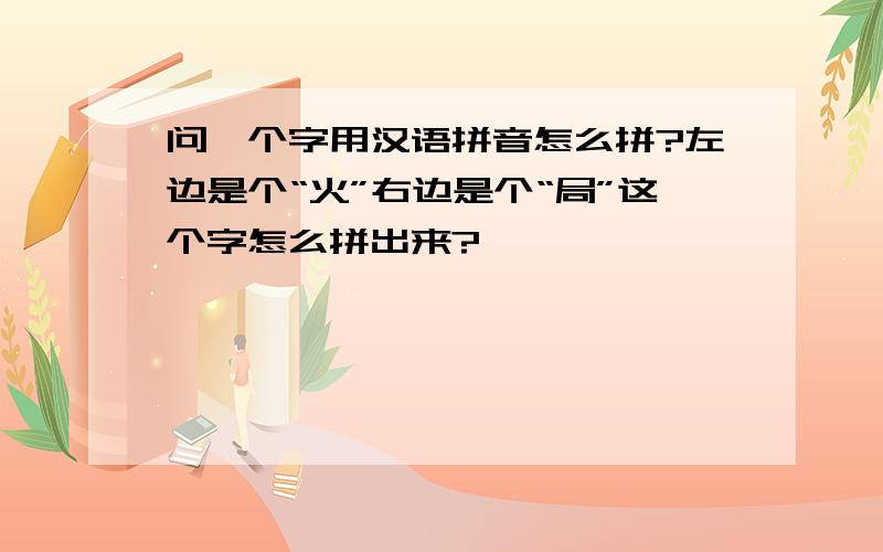 问一个字用汉语拼音怎么拼?左边是个“火”右边是个“局”这个字怎么拼出来?