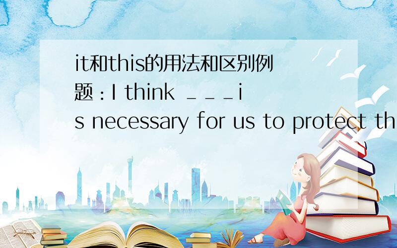 it和this的用法和区别例题：I think ＿＿＿is necessary for us to protect the beautiful Xixi wetland...A.this B.it （选B）然后讲一下类似这种情况this和it的用法和区别.（重点讲用法和区别）形式主语什么的.