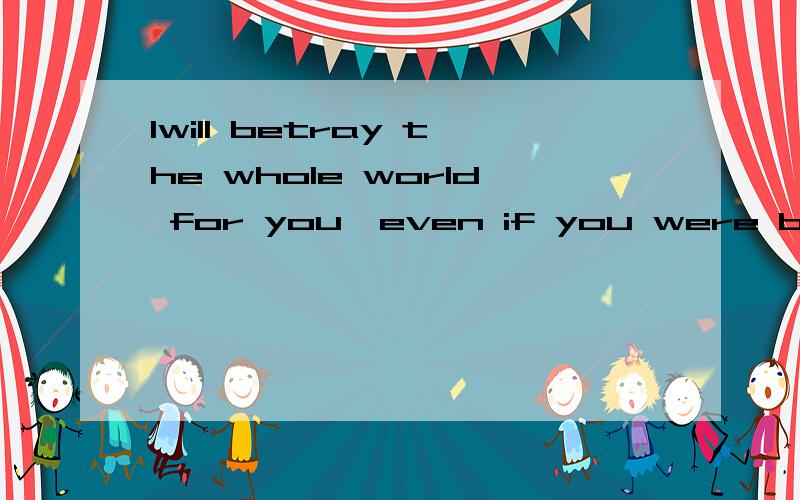 Iwill betray the whole world for you,even if you were betrayed by the whole