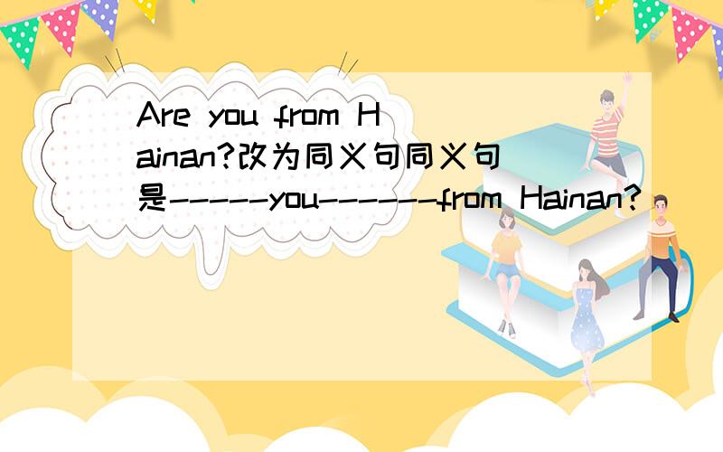 Are you from Hainan?改为同义句同义句是-----you------from Hainan?