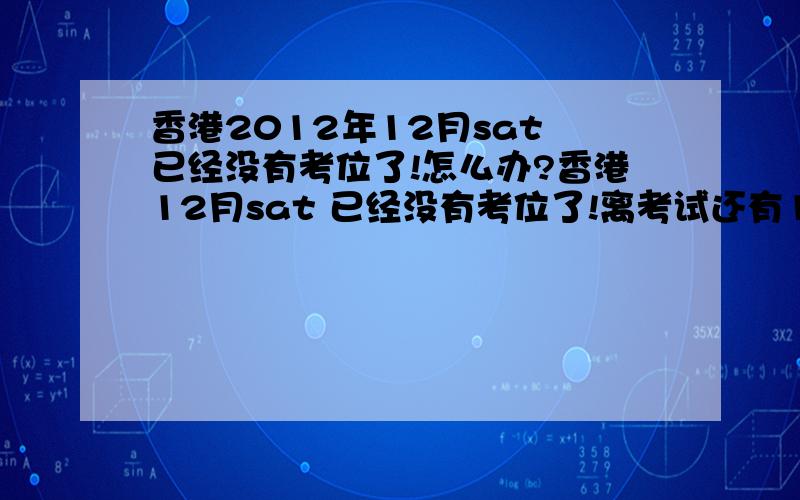 香港2012年12月sat 已经没有考位了!怎么办?香港12月sat 已经没有考位了!离考试还有1个多月,但是一个位置都没有了,11月1日就是正常注册的deadline了 还有会考位放出么?就连expo都还有10个左右zone