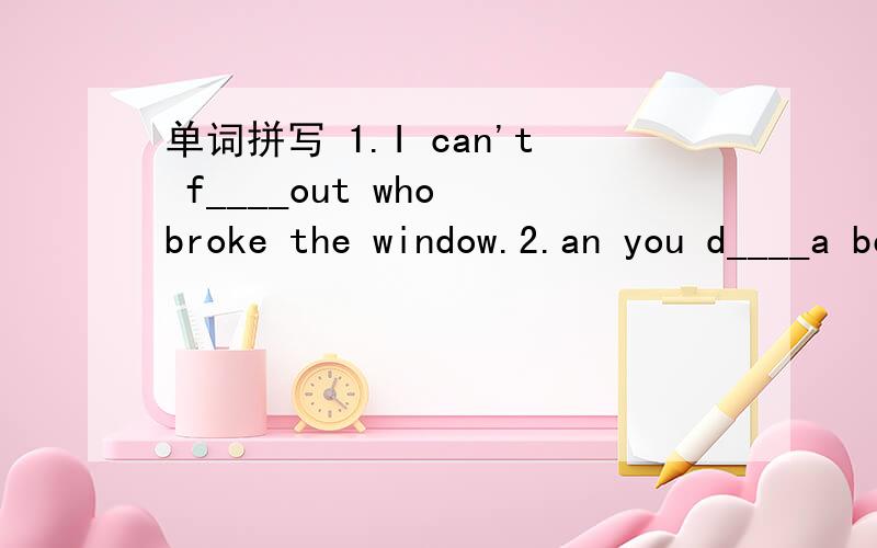 单词拼写 1.I can't f____out who broke the window.2.an you d____a beautiful horse in five minutes?快,急