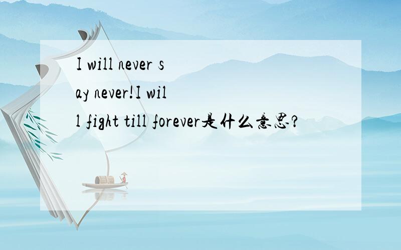 I will never say never!I will fight till forever是什么意思?