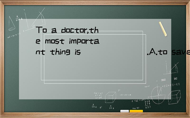 To a doctor,the most important thing is _______.A.to save b.saving C.to saving D.saved讲一下理由还有为什么不能用别的
