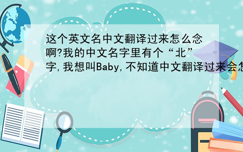 这个英文名中文翻译过来怎么念啊?我的中文名字里有个“北”字,我想叫Baby,不知道中文翻译过来会怎么念.如果不好~~请大家帮我想想开头发“bei”这个音的女性英文名字.如果叫贝尔,英文是