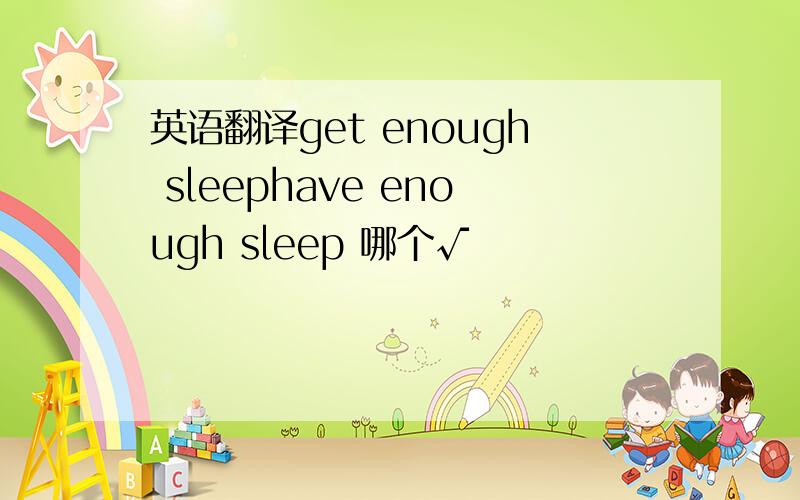 英语翻译get enough sleephave enough sleep 哪个√