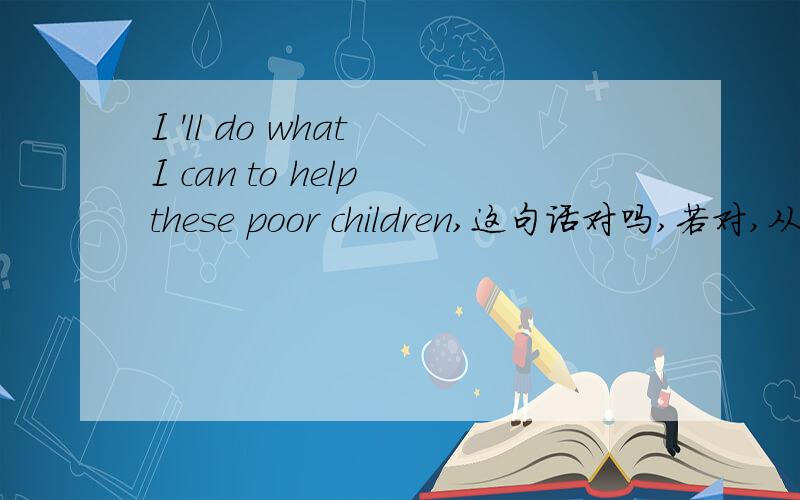 I 'll do what I can to help these poor children,这句话对吗,若对,从句we can中不就无谓语了吗