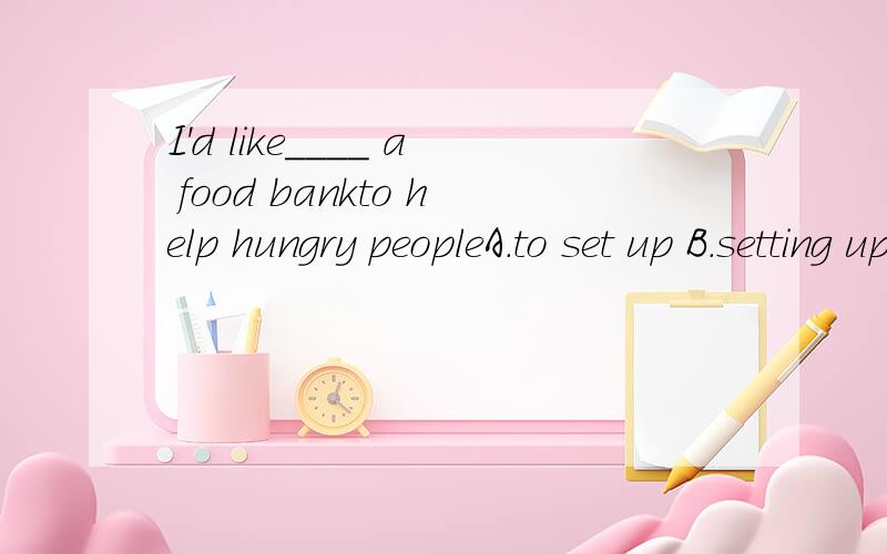 I'd like____ a food bankto help hungry peopleA.to set up B.setting up为什么答案是A?