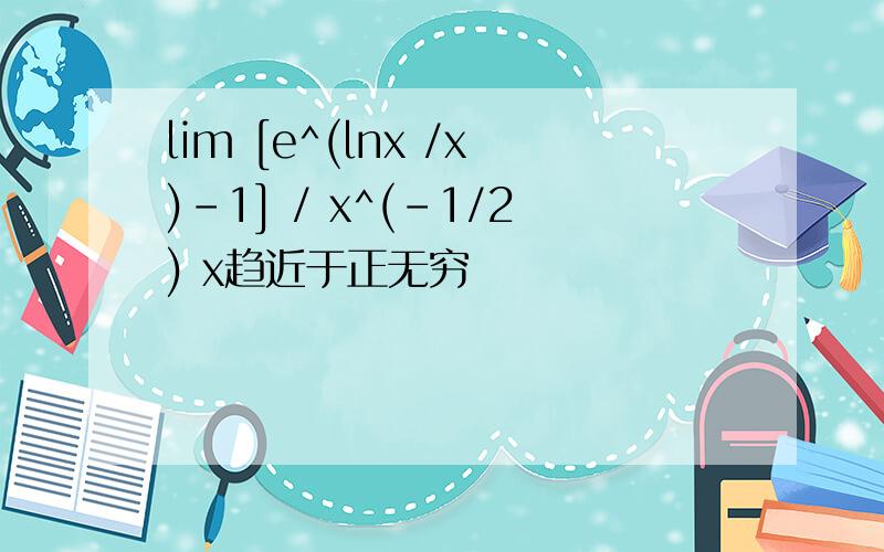 lim [e^(lnx /x)-1] / x^(-1/2) x趋近于正无穷