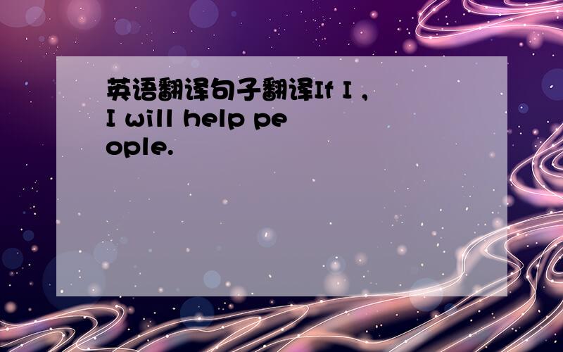 英语翻译句子翻译If I ,I will help people.