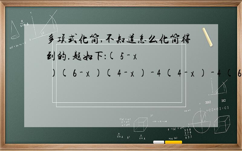多项式化简,不知道怎么化简得到的.题如下：( 5 - x )( 6 - x )( 4 - x ) - 4 ( 4 - x ) - 4 ( 6 - x )= ( 5 - x )( 2 - x )( 8 - x )不明白这步是怎么化简得来的,