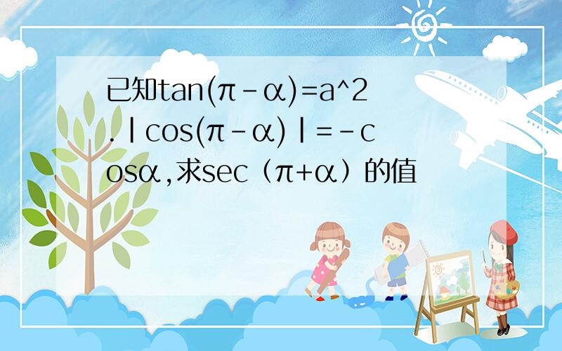 已知tan(π-α)=a^2.|cos(π-α)|=-cosα,求sec（π+α）的值