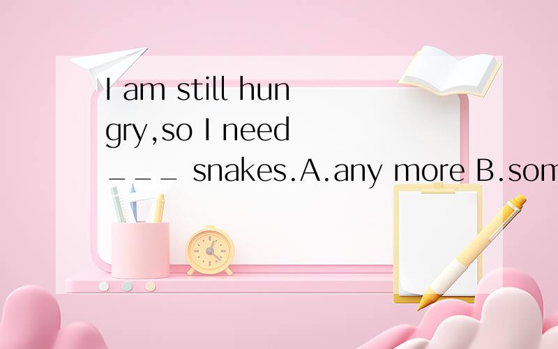 I am still hungry,so I need ___ snakes.A.any more B.some more C.more any D.more someI am still hungry,so I need ___ snakes.A.any more B.some moreC.more anyD.more some
