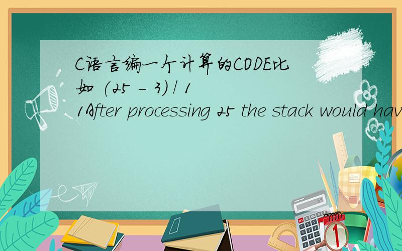C语言编一个计算的CODE比如 (25 - 3) / 11After processing 25 the stack would have 25 on it.After processing 3 the stack would have 25 and 3 on it (with 3 on top).After processing - the stack would have 22 on it:The subtract operation pops the
