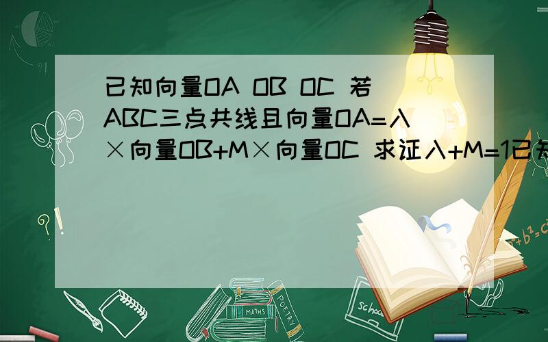 已知向量OA OB OC 若ABC三点共线且向量OA=入×向量OB+M×向量OC 求证入+M=1已知向量OA OB OC 若ABC三点共线且向量OA=入×向量OB+M×向量OC 求证入+M=1