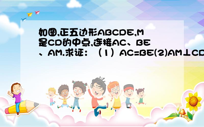 如图,正五边形ABCDE,M是CD的中点,连接AC、BE、AM.求证：（1）AC=BE(2)AM⊥CD