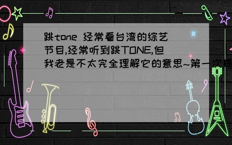 跳tone 经常看台湾的综艺节目,经常听到跳TONE,但我老是不太完全理解它的意思~第一次提问,