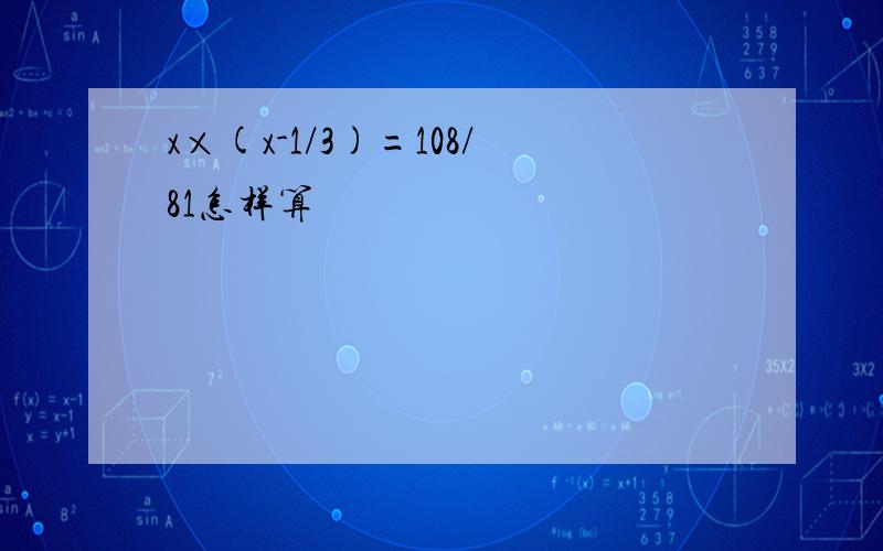 x×(x-1/3)=108/81怎样算