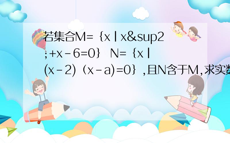 若集合M=｛x|x²+x-6=0｝ N=｛x|(x-2)（x-a)=0｝,且N含于M,求实数a的值.