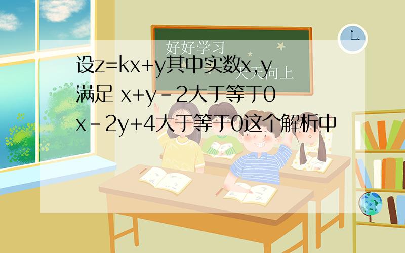 设z=kx+y其中实数x,y满足 x+y-2大于等于0 x-2y+4大于等于0这个解析中