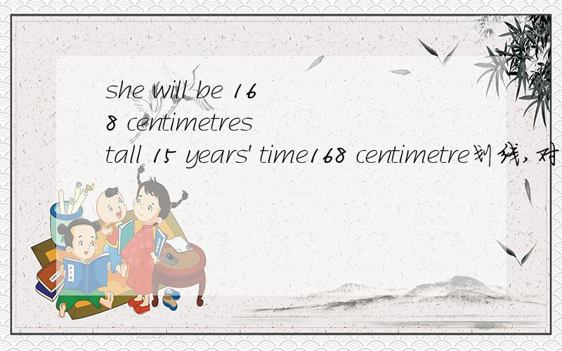 she will be 168 centimetres tall 15 years' time168 centimetre划线,对划线部分提问.thank you 了