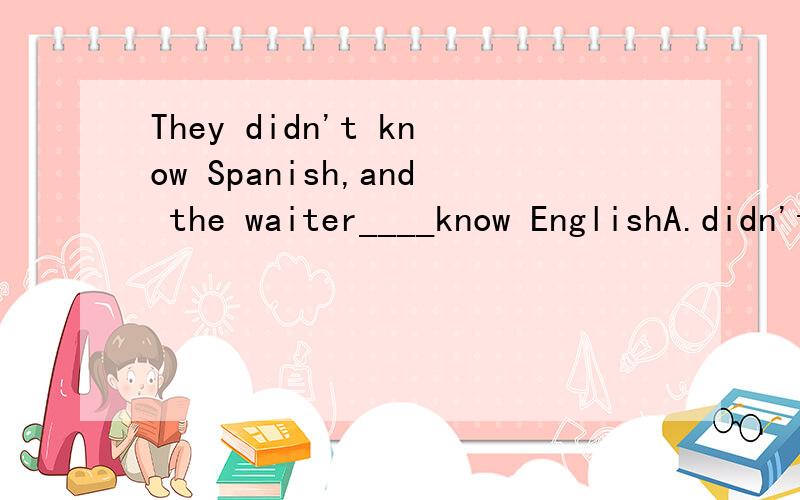 They didn't know Spanish,and the waiter____know EnglishA.didn'tB.donitC.doesn'tD.isn't
