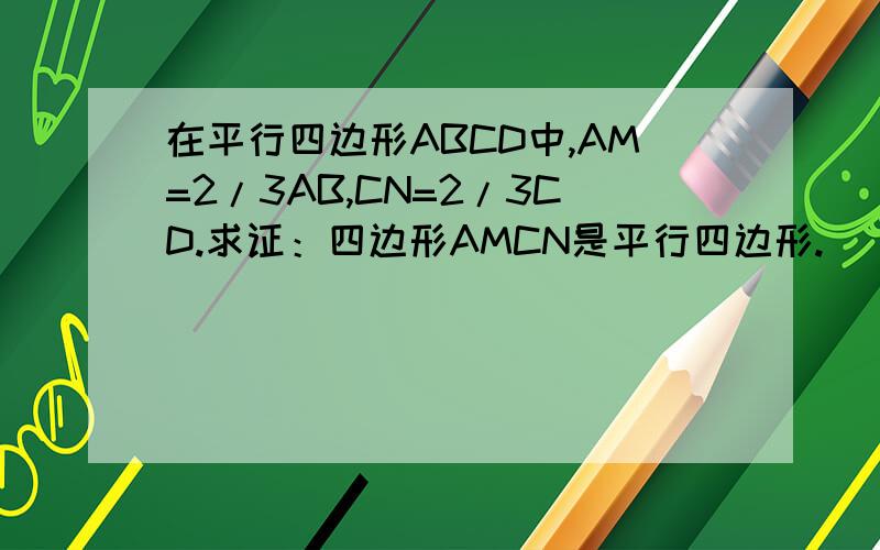 在平行四边形ABCD中,AM=2/3AB,CN=2/3CD.求证：四边形AMCN是平行四边形.
