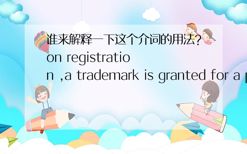 谁来解释一下这个介词的用法?on registration ,a trademark is granted for a period of ten years.为什么是on registration 而不 From registration