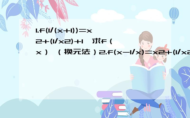 1.f(1/(x+1))=x2+(1/x2)+1,求f（x） （换元法）2.f(x-1/x)=x2+(1/x2)+1,求f（x） (配凑法）3.设f（x）是二次函数,f（0）=0,f（x+1）=f（x）+x+1,求f（x）.