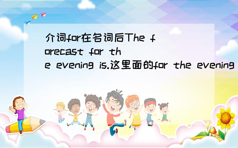 介词for在名词后The forecast for the evening is.这里面的for the evening 放在名词forecast后面做什么成分?