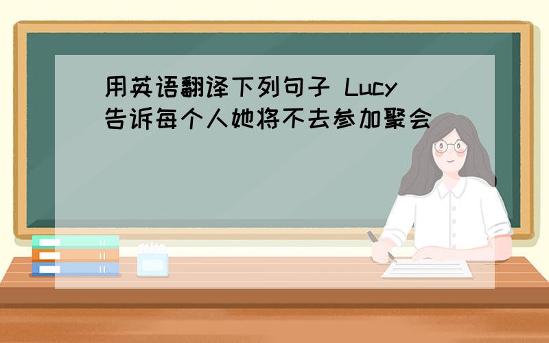 用英语翻译下列句子 Lucy告诉每个人她将不去参加聚会