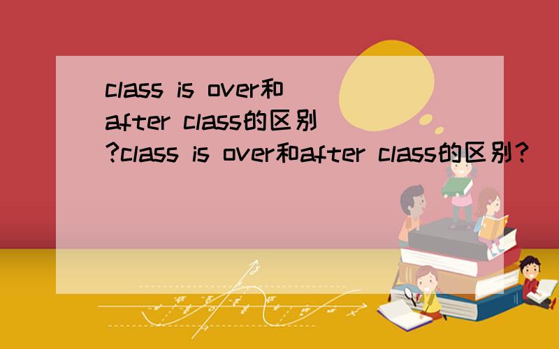 class is over和after class的区别?class is over和after class的区别?