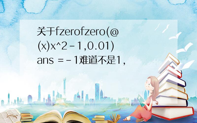 关于fzerofzero(@(x)x^2-1,0.01)ans =-1难道不是1,