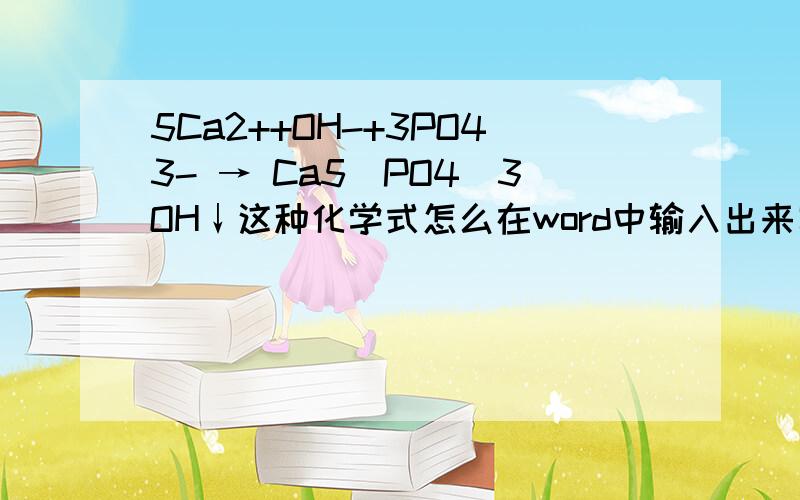 5Ca2++OH-+3PO43- → Ca5(PO4)3OH↓这种化学式怎么在word中输入出来写论文的中,