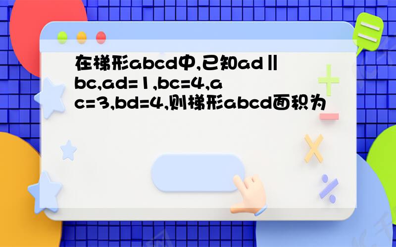 在梯形abcd中,已知ad‖bc,ad=1,bc=4,ac=3,bd=4,则梯形abcd面积为