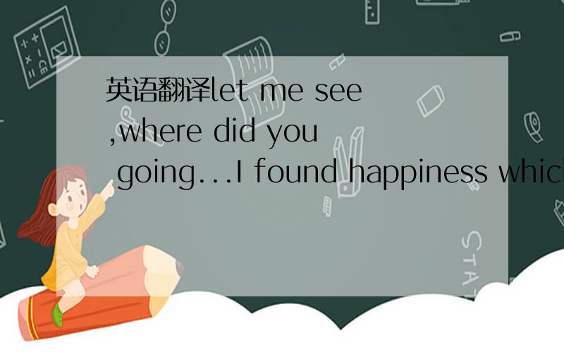 英语翻译let me see,where did you going...I found happiness which is belongs to me,the really happiness