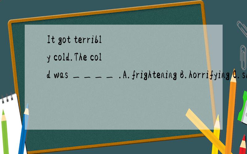 It got terribly cold.The cold was ____ .A.frightening B.horrifying C.shocking D.frightful