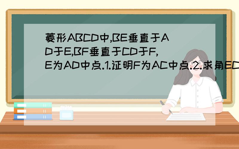 菱形ABCD中,BE垂直于AD于E,BF垂直于CD于F,E为AD中点.1.证明F为AC中点.2.求角ECF的度数