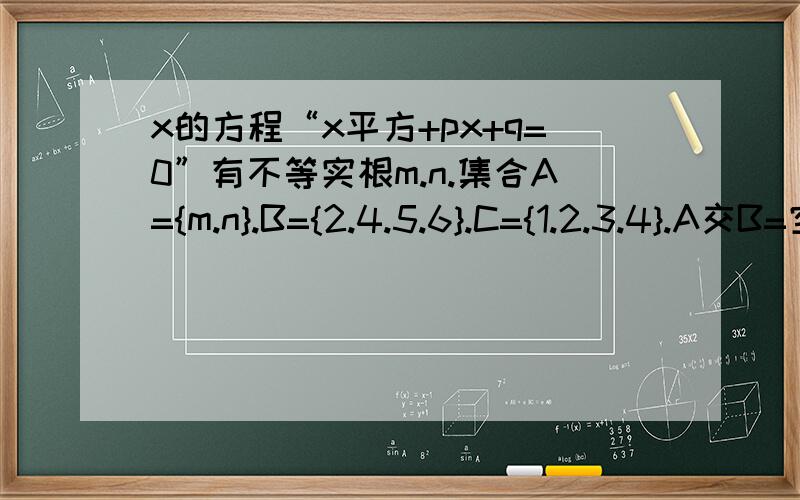 x的方程“x平方+px+q=0”有不等实根m.n.集合A={m.n}.B={2.4.5.6}.C={1.2.3.4}.A交B=空集.实数P、q的值?