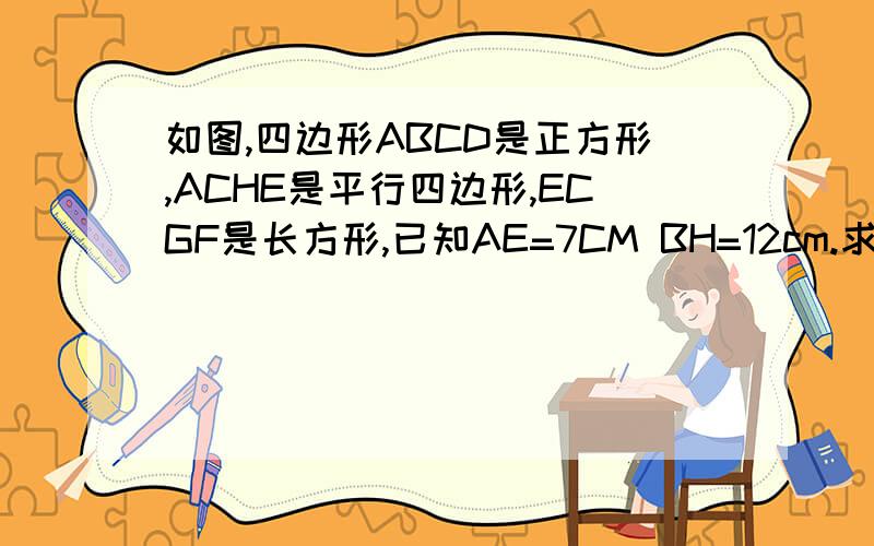 如图,四边形ABCD是正方形,ACHE是平行四边形,ECGF是长方形,已知AE=7CM BH=12cm.求阴影部分面积