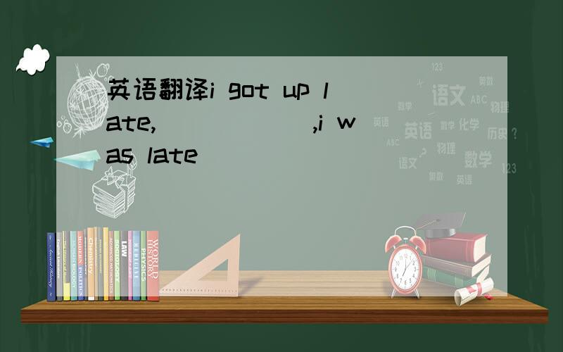英语翻译i got up late,()()(),i was late