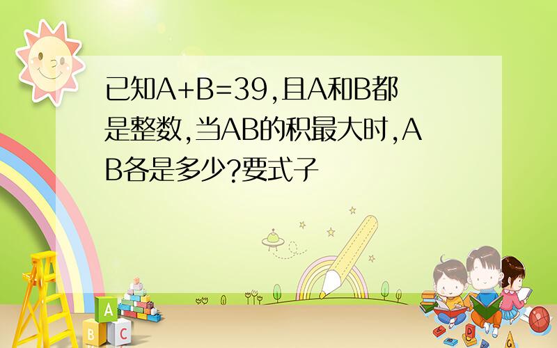 已知A+B=39,且A和B都是整数,当AB的积最大时,AB各是多少?要式子