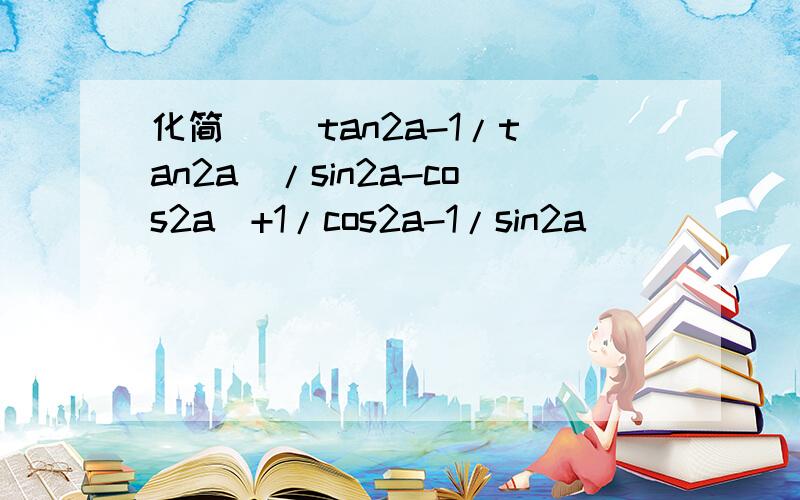 化简 [(tan2a-1/tan2a)/sin2a-cos2a]+1/cos2a-1/sin2a
