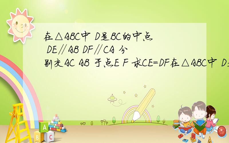 在△ABC中 D是BC的中点 DE∥AB DF∥CA 分别交AC AB 于点E F 求CE=DF在△ABC中 D是BC的中点 DE∥AB DF∥CA 分别交AC AB 于点E F 求CE=DF