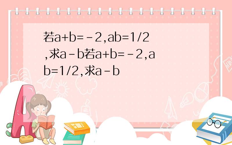 若a+b=-2,ab=1/2,求a-b若a+b=-2,ab=1/2,求a-b