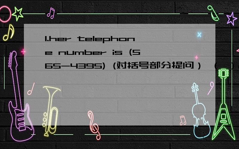 1.her telephone number is (565-4395) (对括号部分提问） （ ）number?2.i am nick.(改为同义句 ） （ ）nick.