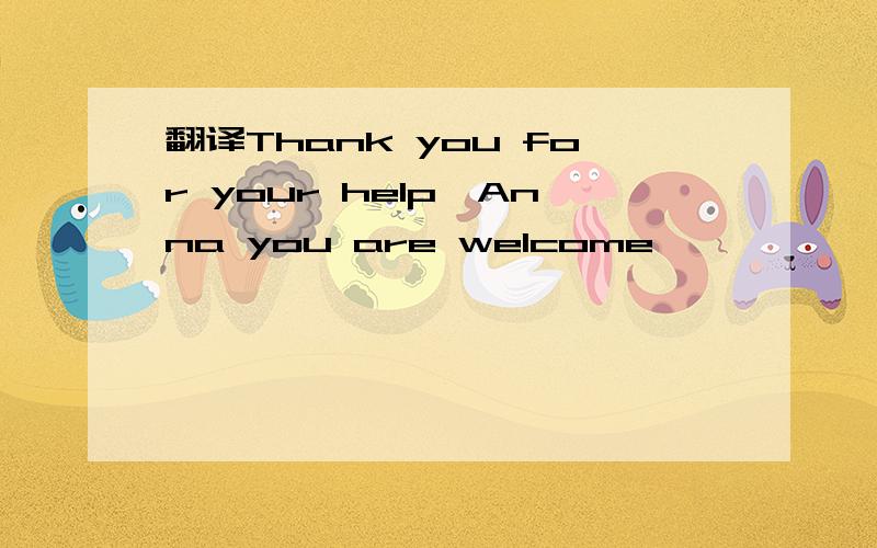 翻译Thank you for your help,Anna you are welcome