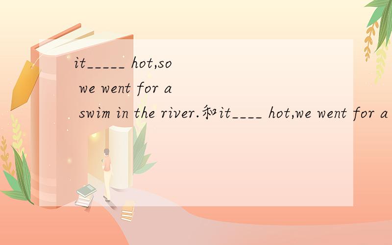 it_____ hot,so we went for a swim in the river.和it____ hot,we went for a swim in the river.的比较谓语为什么?being too hot,the soup had to be cloded for a while.
